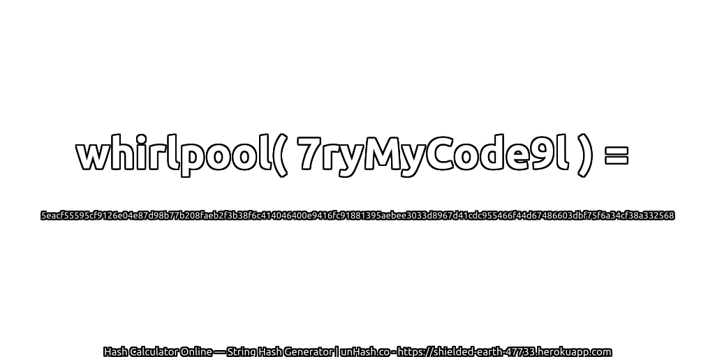 whirlpool( 7ryMyCode9l ) = 5eacf55595cf9126e04e87d98b77b208faeb2f3b38f6c414046400e9416fc91881395aebee3033d8967d41cdc955466f44d67486603dbf75f6a34cf38a332568 | unHash.co
