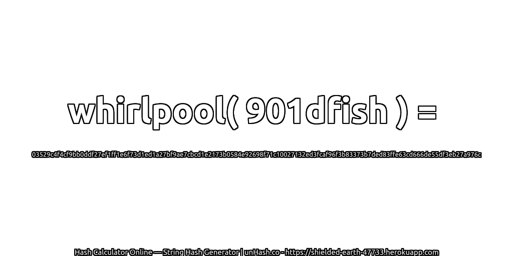 whirlpool( 901dfish ) = 03529c4f4cf9bb0ddf27ef1ff1e6f73d1ed1a27bf9ae7cbcd1e2173b0584e92698f71c10027132ed3fcaf96f3b83373b7ded83ffe63cd666de55df3eb27a976c | unHash.co