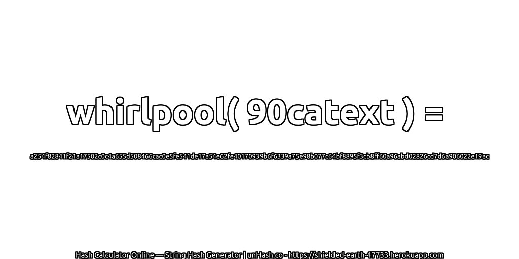 whirlpool( 90catext ) = a254f82841f21a17502c0c4a655d508466cac0e5fe541de17a54e62fe40170939b6f6339a75e98b077c64bf8895f3cb8ff60a96abd02826cd7d6a906022e19ac | unHash.co