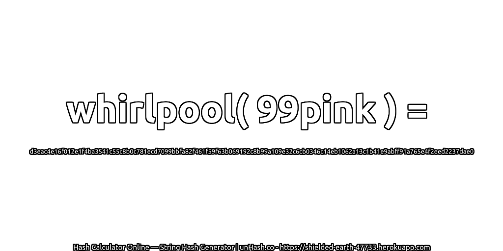 whirlpool( 99pink ) = d3eac4e16f012e1f4ba3541c55c8b0c781ecd7099bbfa82f461f59f63b069192c8b99a109e32c6cb0346c14eb1062a13c1b41e9abff91a765e4f2eed2237dae0 | unHash.co