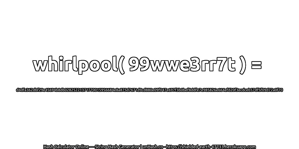whirlpool( 99wwe3rr7t ) = d4dfa362dbf29e45694b8db02825221371770015956684e8a875d7671d9cd880e09f047e697f3b0bef8ddfe7e985826e664efd20f3ecdceb57df5f09d72a0f70 | unHash.co