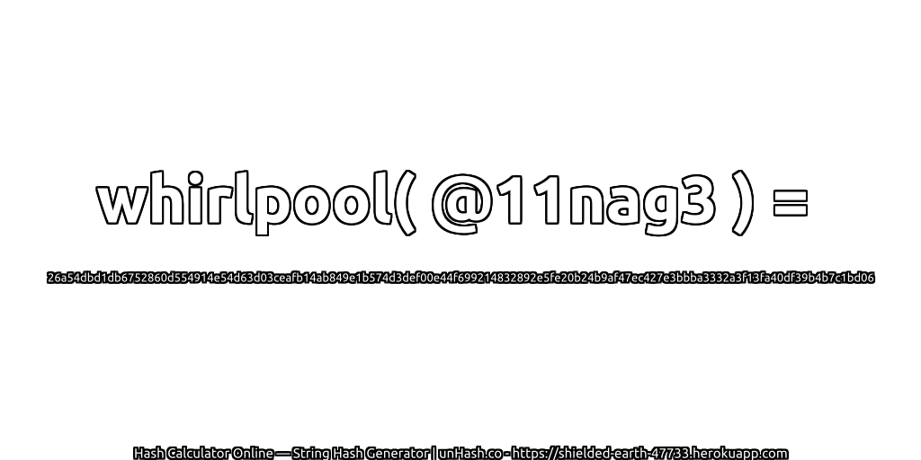 whirlpool( @11nag3 ) = 26a54dbd1db6752860d554914e54d63d03ceafb14ab849e1b574d3def00e44f699214832892e5fe20b24b9af47ec427e3bbba3332a3f13fa40df39b4b7c1bd06 | unHash.co