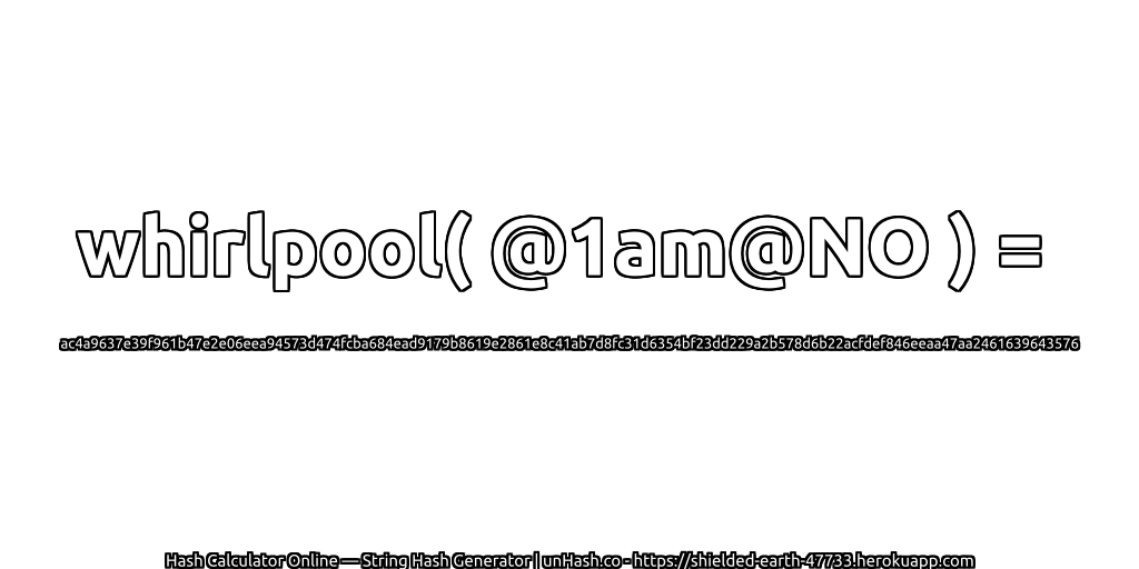 whirlpool( @1am@NO ) = ac4a9637e39f961b47e2e06eea94573d474fcba684ead9179b8619e2861e8c41ab7d8fc31d6354bf23dd229a2b578d6b22acfdef846eeaa47aa2461639643576 | unHash.co