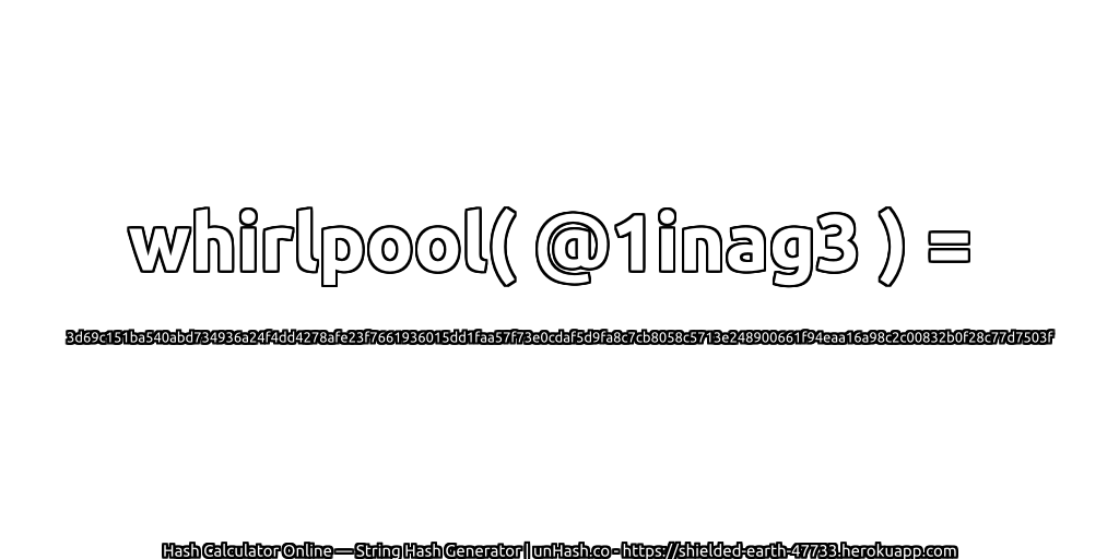 whirlpool( @1inag3 ) = 3d69c151ba540abd734936a24f4dd4278afe23f7661936015dd1faa57f73e0cdaf5d9fa8c7cb8058c5713e248900661f94eaa16a98c2c00832b0f28c77d7503f | unHash.co
