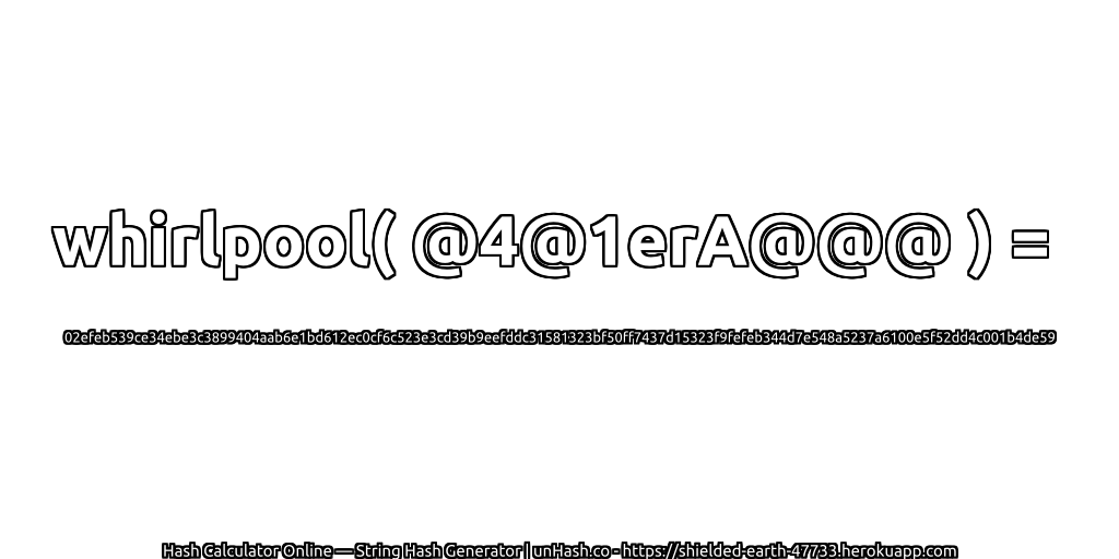 whirlpool( @4@1erA@@@ ) = 02efeb539ce34ebe3c3899404aab6e1bd612ec0cf6c523e3cd39b9eefddc31581323bf50ff7437d15323f9fefeb344d7e548a5237a6100e5f52dd4c001b4de59 | unHash.co