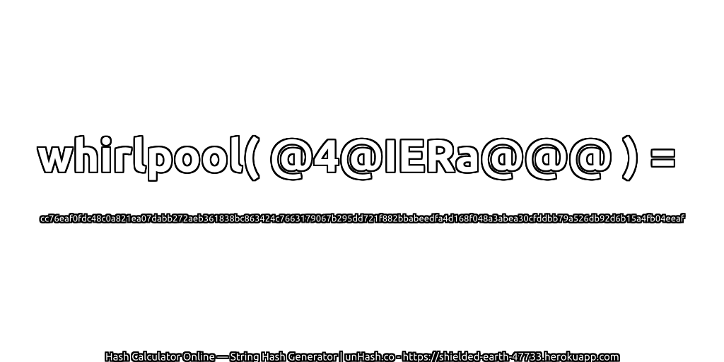 whirlpool( @4@IERa@@@ ) = cc76eaf0fdc48c0a821ea07dabb272aeb361838bc863424c7663179067b295dd721f882bbabeedfa4d168f048a3abea30cfddbb79a526db92d6b15a4fb04eeaf | unHash.co