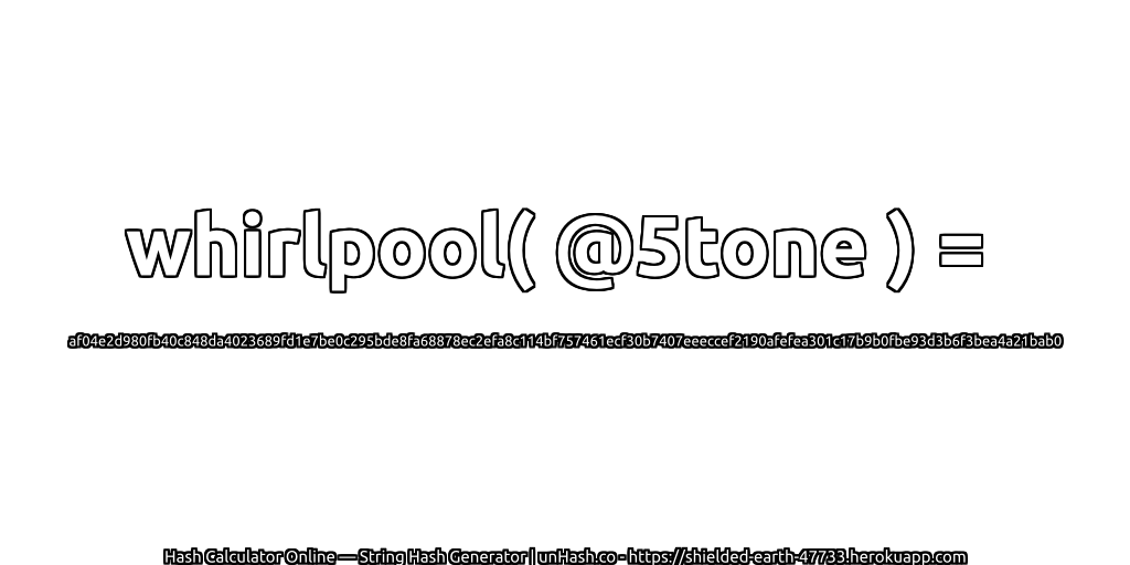 whirlpool( @5tone ) = af04e2d980fb40c848da4023689fd1e7be0c295bde8fa68878ec2efa8c114bf757461ecf30b7407eeeccef2190afefea301c17b9b0fbe93d3b6f3bea4a21bab0 | unHash.co