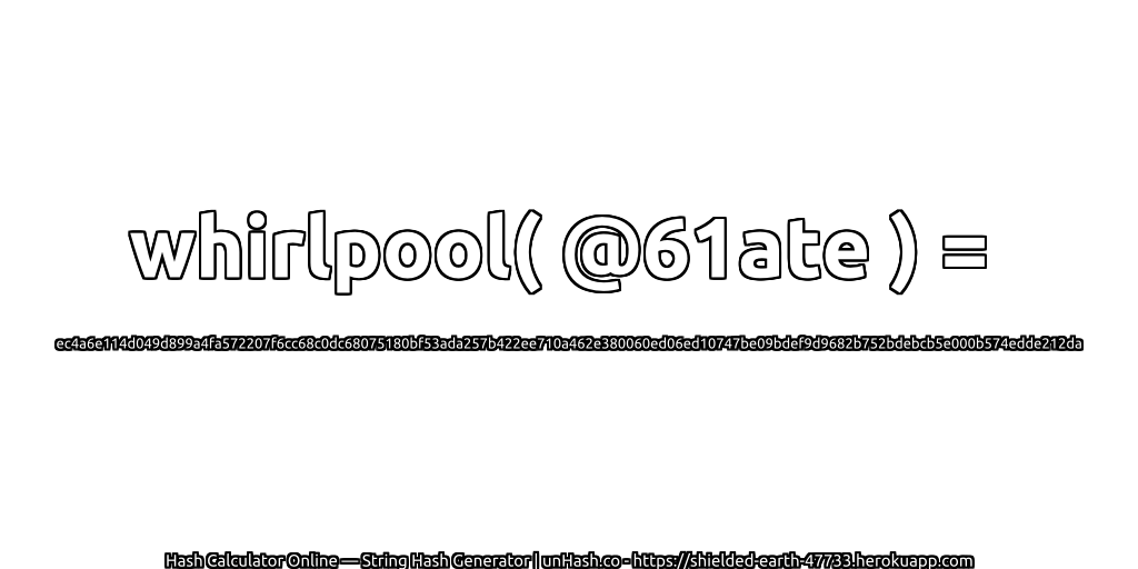 whirlpool( @61ate ) = ec4a6e114d049d899a4fa572207f6cc68c0dc68075180bf53ada257b422ee710a462e380060ed06ed10747be09bdef9d9682b752bdebcb5e000b574edde212da | unHash.co