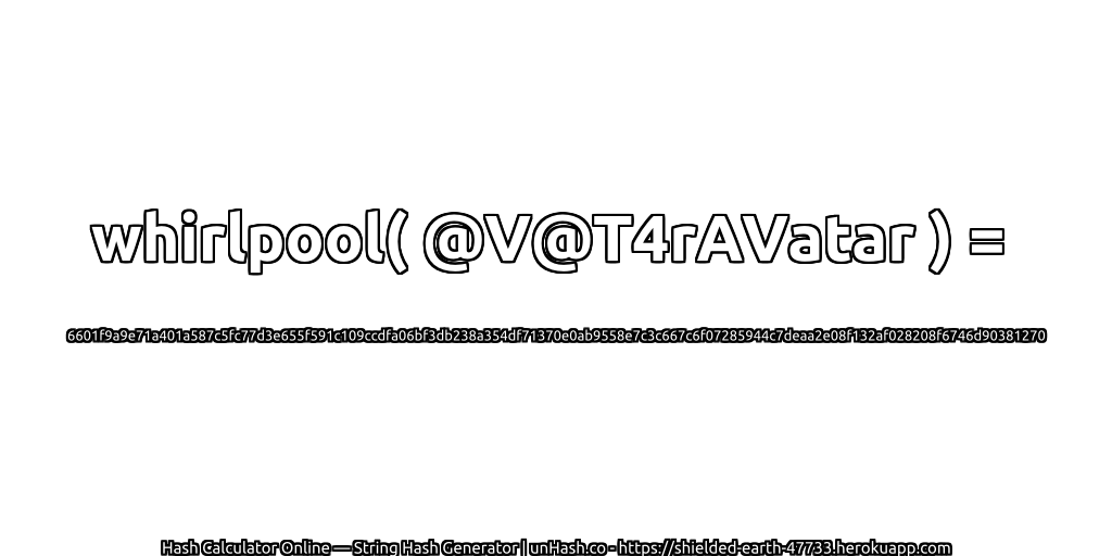 whirlpool( @V@T4rAVatar ) = 6601f9a9e71a401a587c5fc77d3e655f591c109ccdfa06bf3db238a354df71370e0ab9558e7c3c667c6f07285944c7deaa2e08f132af028208f6746d90381270 | unHash.co