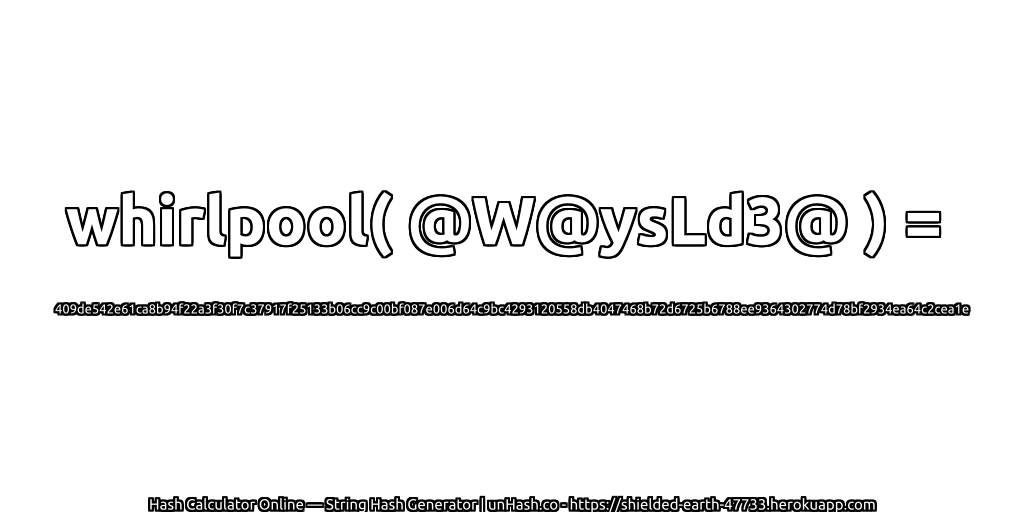whirlpool( @W@ysLd3@ ) = 409de542e61ca8b94f22a3f30f7c37917f25133b06cc9c00bf087e006d64c9bc4293120558db4047468b72d6725b6788ee9364302774d78bf2934ea64c2cea1e | unHash.co