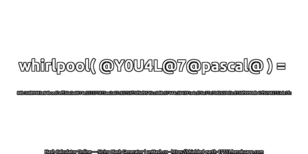 whirlpool( @Y0U4L@7@pascal@ ) = 88b16d89983e84bced7eff30a3a0014e557377873ae2a07c83755f70f6d9545cc0d8c07444c584391a4cd76e77e70d2659d3cd750f9990db47f92982753de7fc | unHash.co