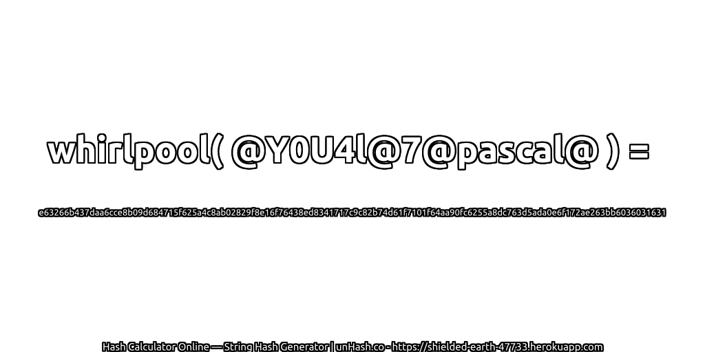whirlpool( @Y0U4l@7@pascal@ ) = e63266b437daa6cce8b09d684715f625a4c8ab02829f8e16f76438ed8341717c9c82b74d61f7101f64aa90fc6255a8dc763d5ada0e6f172ae263bb6036031631 | unHash.co