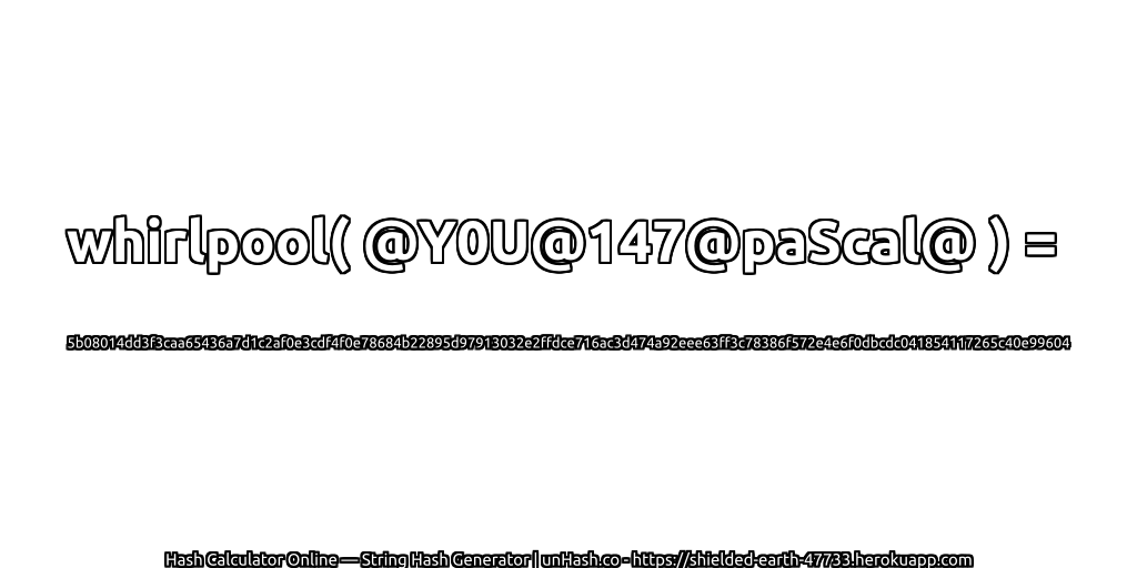whirlpool( @Y0U@147@paScal@ ) = 5b08014dd3f3caa65436a7d1c2af0e3cdf4f0e78684b22895d97913032e2ffdce716ac3d474a92eee63ff3c78386f572e4e6f0dbcdc041854117265c40e99604 | unHash.co