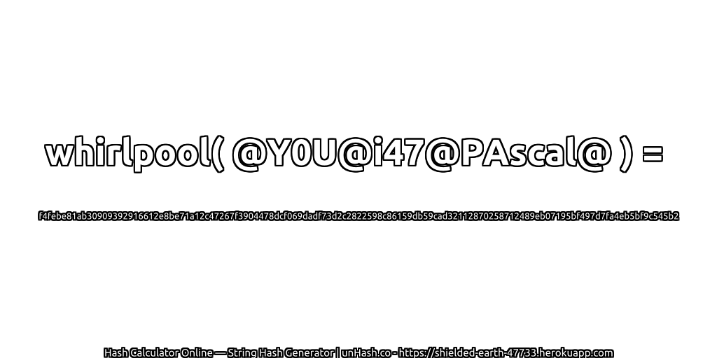 whirlpool( @Y0U@i47@PAscal@ ) = f4febe81ab30909392916612e8be71a12c47267f3904478dcf069dadf73d2c2822598c86159db59cad32112870258712489eb07195bf497d7fa4eb5bf9c545b2 | unHash.co