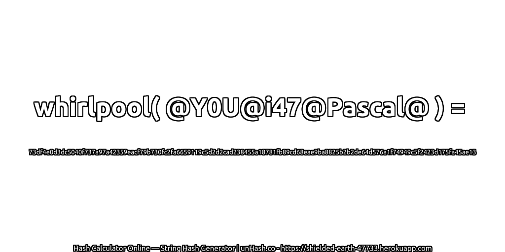 whirlpool( @Y0U@i47@Pascal@ ) = 73df4e0d3dc5040f737a97a42359eacf79b730fc2fa6659119c5d2d2cad238455a18781fb89cd68eae9ba8825b2b2de64d576a1f74949c5f2423d175fa45ae13 | unHash.co