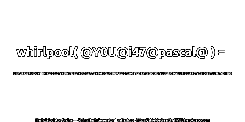 whirlpool( @Y0U@i47@pascal@ ) = b1bfa322e7d60d64b9463e9927f665e6a4c53769c0e8becd6205a08b04ee713e9fe29314a0327cf9e7cdef6bbbdb2606dd81cb8859762a10afa7db3cffd045e9 | unHash.co