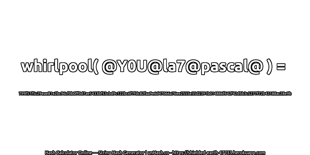 whirlpool( @Y0U@la7@pascal@ ) = 799f51f5c29eae81e2bc96cf0b0ff0d7ae5433bf53cbd9c122bc6f7fdc82faa9e6d47066a76ee2555e35d2391b014886f642f42d5b3c5277f72b42188ac28e9b | unHash.co