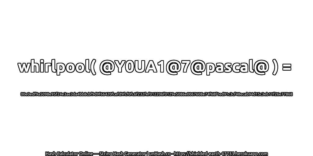 whirlpool( @Y0UA1@7@pascal@ ) = 00e0edf9a5098e95f24e3ae3da4bb8cbf9d9f66420fcefd9fcf0fc6f232fef012206f0129e5086e0067608e74f68f1ed91c3cf48ecab94d15c3eb11f26e77868 | unHash.co