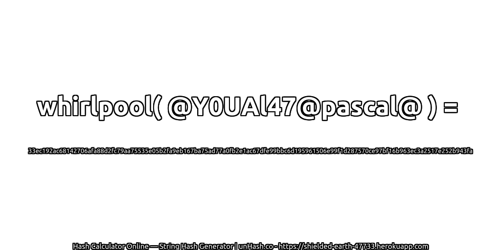 whirlpool( @Y0UAl47@pascal@ ) = 33ec192ac68142706afa88d2fc79aa75535e05b2fa9eb167ba75ad77a0fb2e1ac67dfe99bbc6d195961506e99f1d287570ce97bf16b963ec3a2517e252b943fa | unHash.co