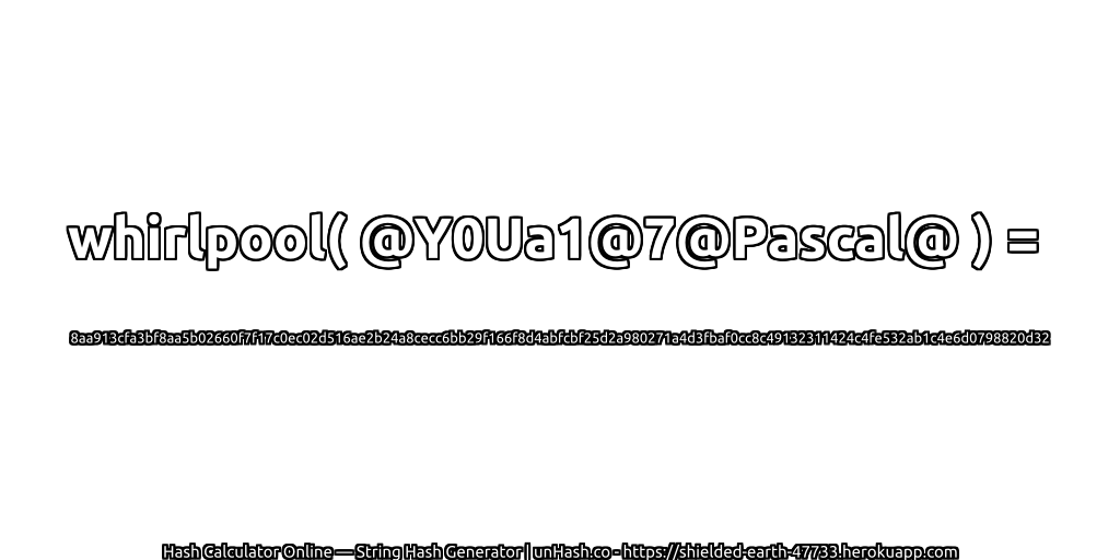 whirlpool( @Y0Ua1@7@Pascal@ ) = 8aa913cfa3bf8aa5b02660f7f17c0ec02d516ae2b24a8cecc6bb29f166f8d4abfcbf25d2a980271a4d3fbaf0cc8c49132311424c4fe532ab1c4e6d0798820d32 | unHash.co
