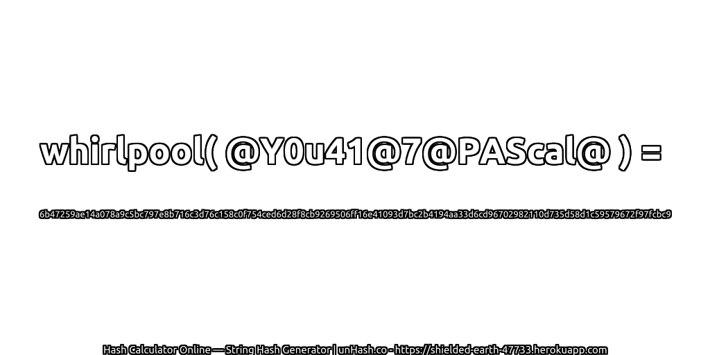 whirlpool( @Y0u41@7@PAScal@ ) = 6b47259ae14a078a9c5bc797e8b716c3d76c158c0f754ced6d28f8cb9269506ff16e41093d7bc2b4194aa33d6cd96702982110d735d58d1c59579672f97fcbc9 | unHash.co