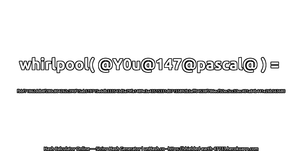 whirlpool( @Y0u@147@pascal@ ) = fbbf71862ddb8f280c804262c390f15ab519715e6db333543d5a79fa1489e3a43515331d07155892b3aff04538f786ecf32ec5cc33ec401a84b441e26b563680 | unHash.co
