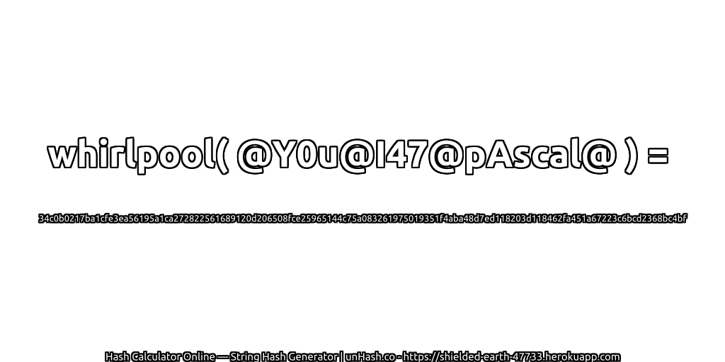 whirlpool( @Y0u@I47@pAscal@ ) = 34c0b0217ba1cfe3ea56195a1ca272822561689120d206508fce25965144c75a083261975019351f4aba48d7ed118203d118462fa451a67223c6bcd2368bc4bf | unHash.co