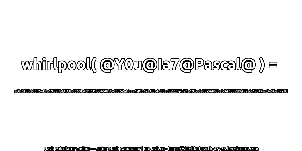 whirlpool( @Y0u@Ia7@Pascal@ ) = e3b2100ddd95ebfe19229bf498bdd59b4d173963458f9bd3362abbee140b62b02c4c28ad722277c21a192cda0324408bab94380789487ab75644ec0e90a572f0 | unHash.co