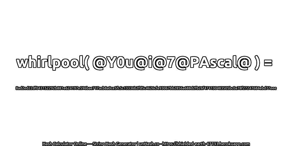 whirlpool( @Y0u@i@7@PAscal@ ) = 8ad2ed22df043152292b881e624197e596bae717acb8a0ce5fc5c13336b2fd5c4626cfe93067bb2856a688d2fb26f474130483505bc0a78f27247684ebd77eee | unHash.co