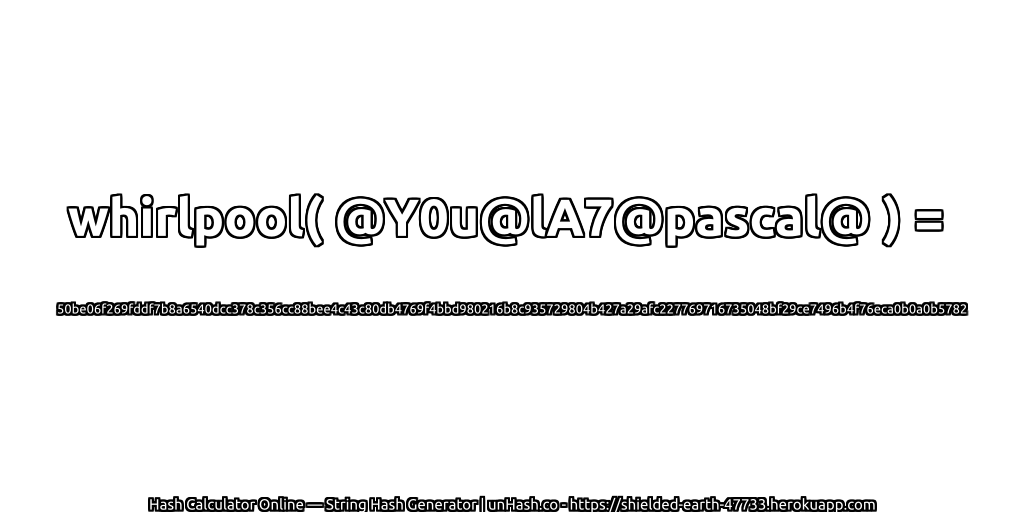 whirlpool( @Y0u@lA7@pascal@ ) = 50be06f269fddf7b8a6540dcc378c356cc88bee4c43c80db4769f4bbd980216b8c935729804b427a29afc227769716735048bf29ce7496b4f76eca0b0a0b5782 | unHash.co