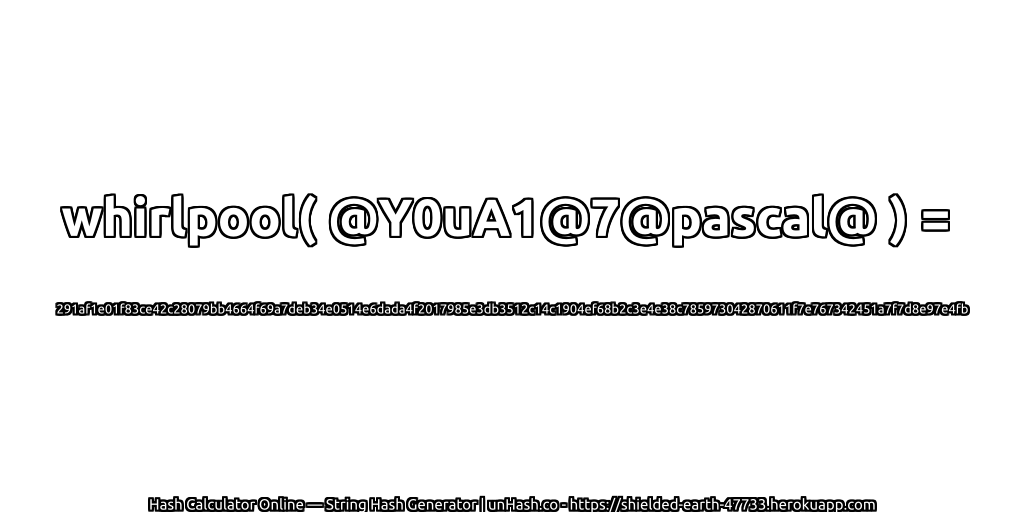 whirlpool( @Y0uA1@7@pascal@ ) = 291af1e01f83ce42c28079bb4664f69a7deb34e0514e6dada4f2017985e3db3512c14c1904ef68b2c3e4e38c785973042870611f7e767342451a7f7d8e97e4fb | unHash.co