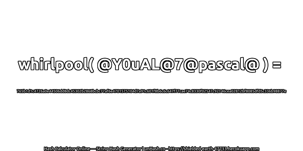 whirlpool( @Y0uAL@7@pascal@ ) = 765b1d1c4726a0e44506dd8dc45302b2868bcbc77af6e4701575104d7a91c601f8b6c6c647f77cae74c8330f02547c92146cea02812bf8085dfd5c336b98877e | unHash.co