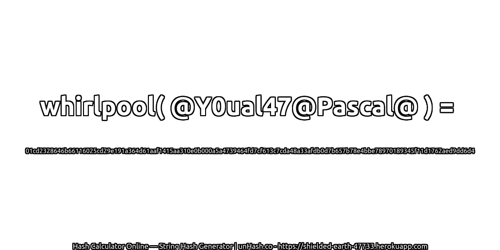 whirlpool( @Y0ual47@Pascal@ ) = 01cd2328646b66116025cd29e191a364d61aaf1415aa310e0b000a5a4739464fd7cf613c7cda48a33afdb0d7b657b78e4bbe78970189345f11d1762aed9dd6d4 | unHash.co