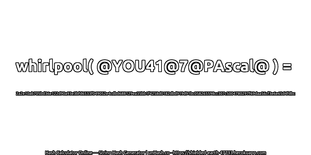 whirlpool( @YOU41@7@PAscal@ ) = 2a2e10ab705bd36e122d90a93e3bfd6533f049052e4cdbd688129ea35bb1f4258d0182dbd919d91bc058265598cc307c5004780297f69daa56cf3e6e65d4fdbc | unHash.co