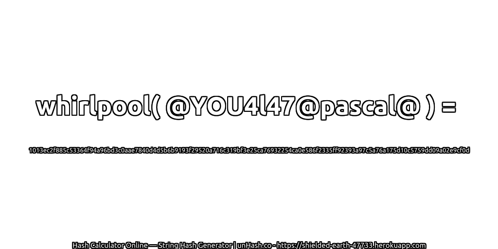 whirlpool( @YOU4l47@pascal@ ) = 1013ec2f885c53364f94a96bd3c0aae7840d4d5b6b9193f29520a716c319bf3e25ca76932254ca0e586f2335ff92393a97c5a76a175d10c5759dd09a02e9cf0d | unHash.co