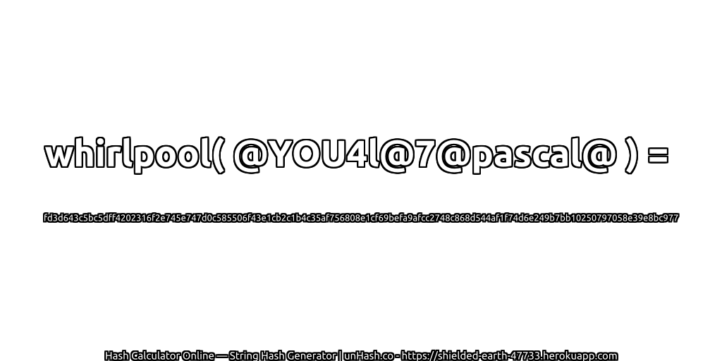 whirlpool( @YOU4l@7@pascal@ ) = fd3d643c5bc5dff4202316f2e745e747d0c585506f43e1cb2c1b4c35af756808e1cf69befa9afcc2748c868d544af1f74d6e249b7bb10250797058e39e8bc977 | unHash.co
