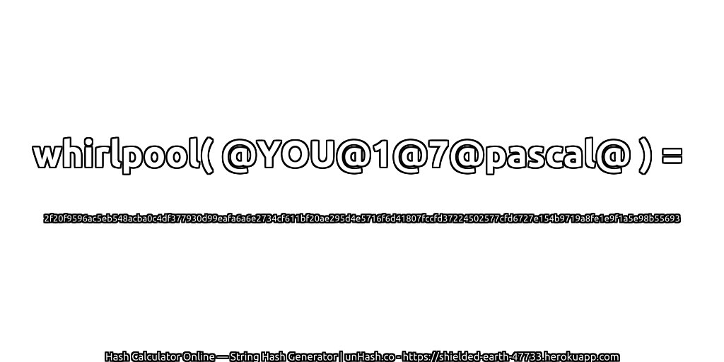 whirlpool( @YOU@1@7@pascal@ ) = 2f20f9596ac5eb548acba0c4df377930d99eafa6a6e2734cf611bf20ae295d4e5716f6d41807fccfd37224502577cfd6727e154b9719a8fe1e9f1a5e98b55693 | unHash.co