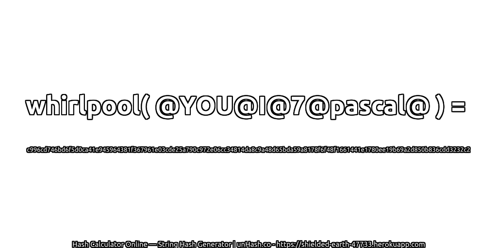 whirlpool( @YOU@I@7@pascal@ ) = c996cd746bd6f5d0ca41e945964381f367961e03cde25a790c972e06cc34814da8c9a48d65bda59a8178f6f48f1661441e1780ee19b69a2d850b836cdd3232c2 | unHash.co
