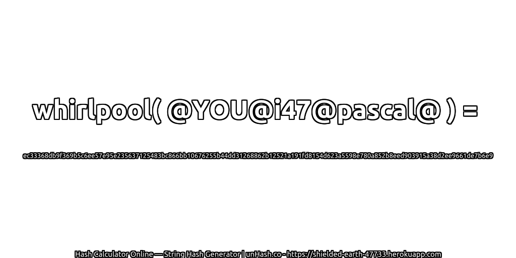 whirlpool( @YOU@i47@pascal@ ) = ec33368db9f369b5c6ee57e95e235637125483bc866bb10676255b44dd31268862b12521a191fd8154d623a5598e780a852b8eed903915a38d2ee9661de7b6e9 | unHash.co