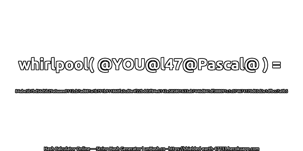 whirlpool( @YOU@l47@Pascal@ ) = 84abe5b7bd56d5b29a0aaee0112cb7ad881a1b791b911860fa3cd0e4f22bdd3f84e6142e585801633ab7446d841df388091c1c074674170d03d2e1dfbcc7a0b5 | unHash.co