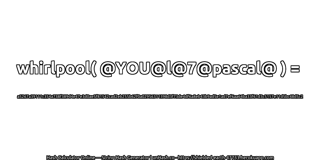 whirlpool( @YOU@l@7@pascal@ ) = a5267a39111c354a738f389d4e47e3d0ae5f81542cad2eb255b62f0a02956311398d3f73de4df6a8eb43b9ad5e1ad7ef6aa64ba33f61d3c5157e11d5bc48d5c2 | unHash.co