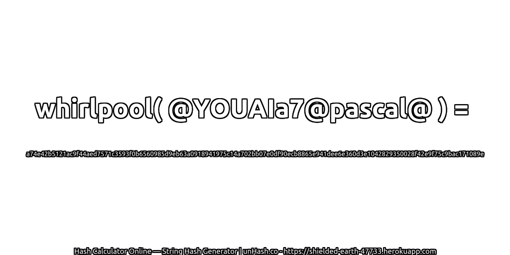 whirlpool( @YOUAIa7@pascal@ ) = a74e42b5121ac9f44aed7571c3593f0b6560985d9eb63a0918941975c14a702bb07e0df90ecb8865e941dee6e360d3e1042829350028f42e9f75c9bac171089e | unHash.co