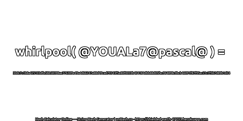 whirlpool( @YOUALa7@pascal@ ) = 30dc7c1b8a425103dfe5bb58398ae776309e49a4d66247a88d49cad79343f5e80f0059b404184dbb88d05fec964898c9bcb46091f87f95ec21c7f5b7d89b1d24 | unHash.co