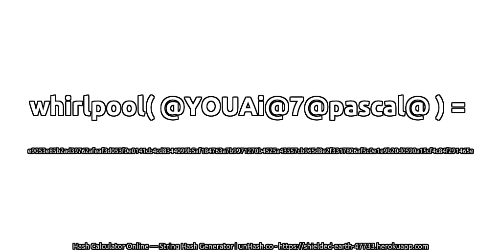 whirlpool( @YOUAi@7@pascal@ ) = e9053e85b2ad39762afeaf3d053f0e0141cb4cd8344099b5af184763a7b9971270b4525a43557cb965d8e2f3317806af5c0e1e9b20d0590a15cf4c84f291465e | unHash.co