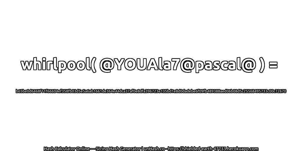 whirlpool( @YOUAla7@pascal@ ) = b65be0d6468f11f66604ef358fb03d5e5a6ab1661de364e44dca37af0e8dfa396723e135bd1e8d0dadebe6f09fb489388aed06b08d5c25568495733c00c72670 | unHash.co
