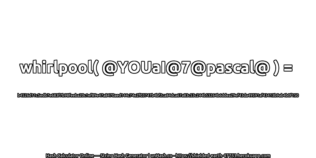 whirlpool( @YOUaI@7@pascal@ ) = b4526d11c5edb7e683f7b98feeba20c1ef89e47a8470aed144c74e2f03747b4bf2ca84dca67a83c53c244b53264b6ddea29ef43da49591af43413b9ab4b0f150 | unHash.co