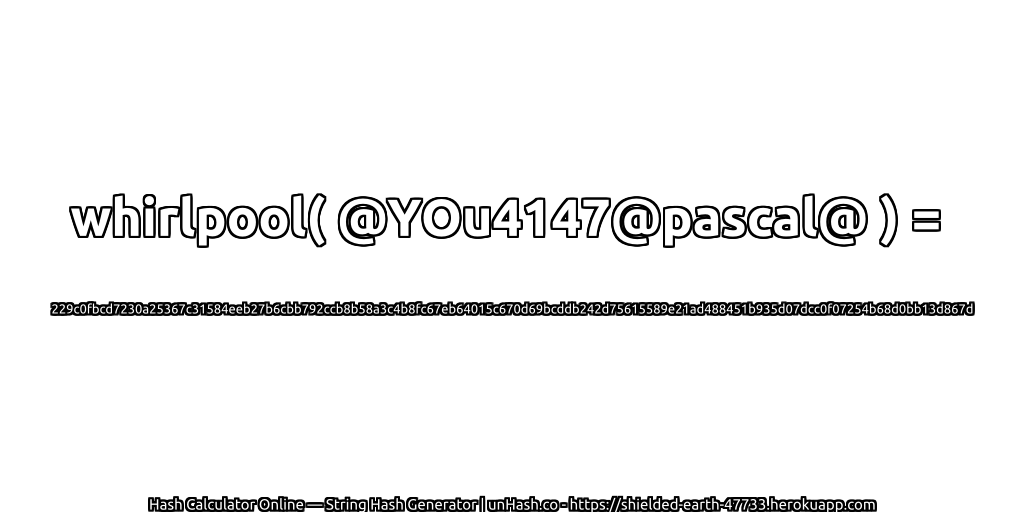 whirlpool( @YOu4147@pascal@ ) = 229c0fbcd7230a25367c31584eeb27b6cbb792ccb8b58a3c4b8fc67eb64015c670d69bcddb242d75615589e21ad488451b935d07dcc0f07254b68d0bb13d867d | unHash.co