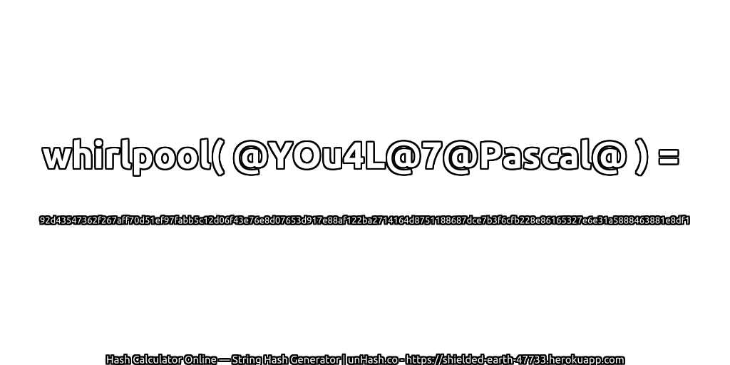 whirlpool( @YOu4L@7@Pascal@ ) = 92d43547362f267aff70d51ef97fabb5c12d06f43e76e8d07653d917e88af122ba2714164d8751188687dce7b3f6cfb228e86165327e6e31a5888463881e8df1 | unHash.co
