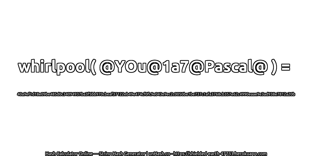 whirlpool( @YOu@1a7@Pascal@ ) = 40a9ef1d18e09be485d0c34094937ba3f5bb970cbeaf37122eb49e474cf0fc9e043e9ec2c0050be1be737c1afa3768cb357e62c4990eaae9e3ad938e7812a20b | unHash.co