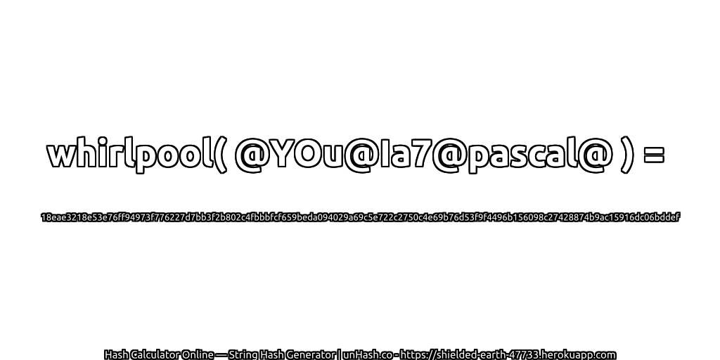 whirlpool( @YOu@Ia7@pascal@ ) = 18eae3218e53e76ff94973f776227d7bb3f2b802c4fbbbfcf659beda094029a69c5e722c2750c4e69b76d53f9f4496b156098c27428874b9ac15916dc06bddef | unHash.co